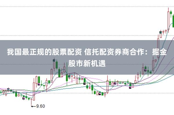 我国最正规的股票配资 信托配资券商合作：掘金股市新机遇