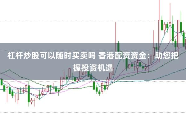 杠杆炒股可以随时买卖吗 香港配资资金：助您把握投资机遇