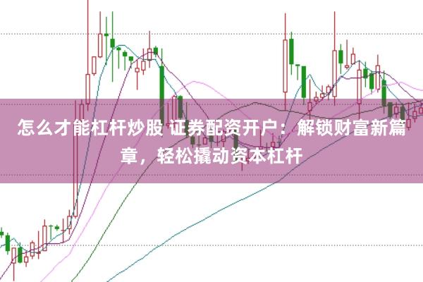 怎么才能杠杆炒股 证券配资开户：解锁财富新篇章，轻松撬动资本杠杆